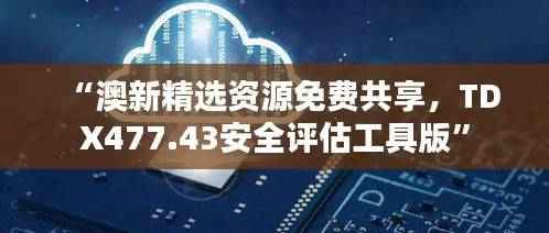 “澳新精选资源免费共享，TDX477.43安全评估工具版”