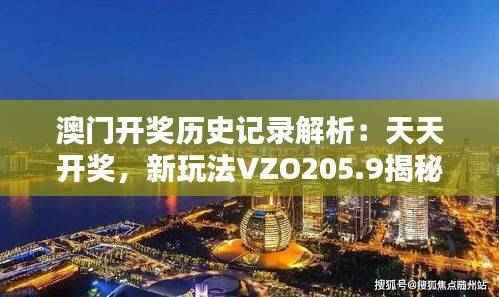澳门开奖历史记录解析:天天开奖,新玩法VZO205.9揭秘