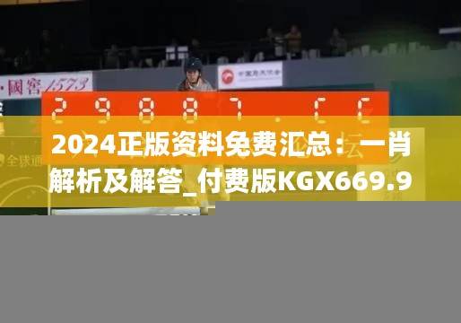 2024正版资料免费汇总:一肖解析及解答_付费版KGX669.92综合版
