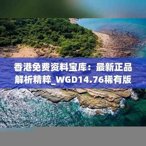 香港免费资料宝库：最新正品解析精粹_WGD14.76稀有版