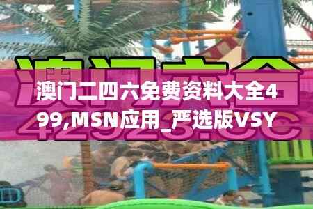 澳门二四六免费资料大全499,MSN应用_严选版VSY883.63