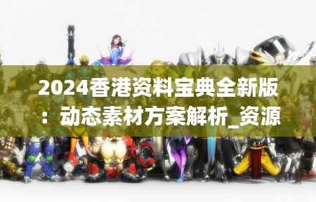 2024香港资料宝典全新版:动态素材方案解析_资源集MPU328.84