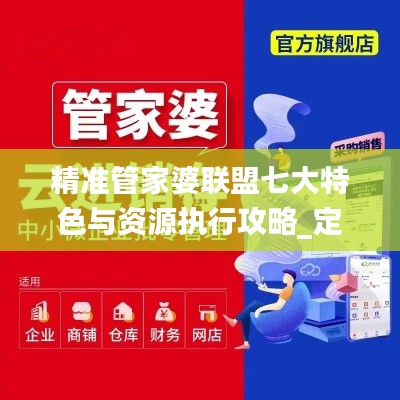 精准管家婆联盟七大特色与资源执行攻略_定版OYI616.94