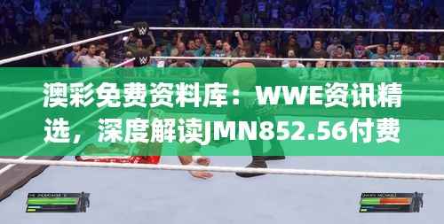 澳彩免费资料库:WWE资讯精选,深度解读JMN852.56付费版