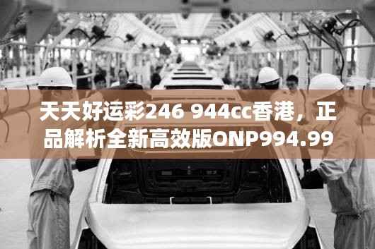 天天好运彩246 944cc香港,正品解析全新高效版ONP994.99