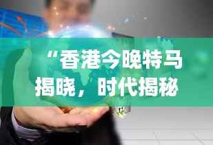 “香港今晚特马揭晓,时代揭秘:SJG44.91数据解读”