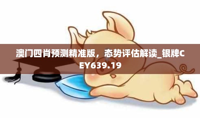 澳门四肖预测精准版,态势评估解读_银牌CEY639.19