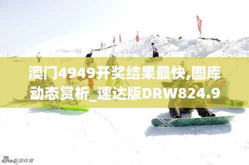 澳门4949开奖结果最快,图库动态赏析_速达版DRW824.9