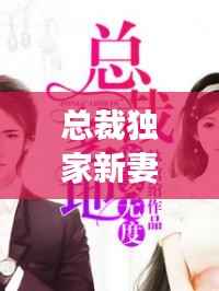 总裁独家新妻,总裁独家妻免费阅读宠爱无度