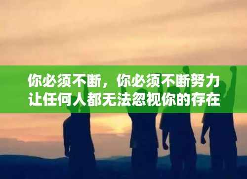 你必须不断，你必须不断努力让任何人都无法忽视你的存在 