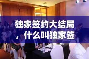 独家签约大结局,什么叫独家签约