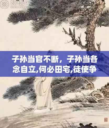 子孙当官不断,子孙当各念自立,何必田宅,徒使争财为不义尔