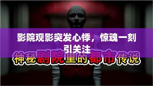 影院观影突发心悸,惊魂一刻引关注