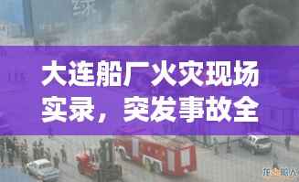 大连船厂火灾现场实录，突发事故全景揭秘