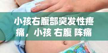 小孩右腹部突发性疼痛,小孩 右腹 阵痛