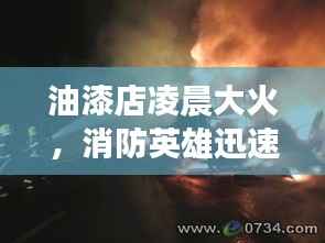 油漆店凌晨大火,消防英雄迅速救援保安全
