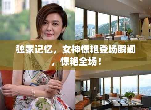 独家记忆,女神惊艳登场瞬间,惊艳全场!