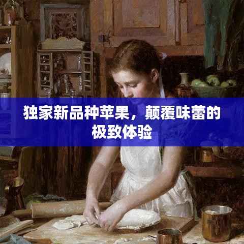 独家新品种苹果,颠覆味蕾的极致体验