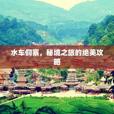 水车侗寨,秘境之旅的绝美攻略