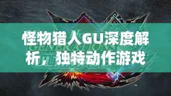怪物猎人GU深度解析,独特动作游戏的魅力所在