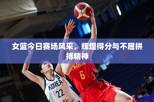 女篮今日赛场风采,辉煌得分与不屈拼搏精神