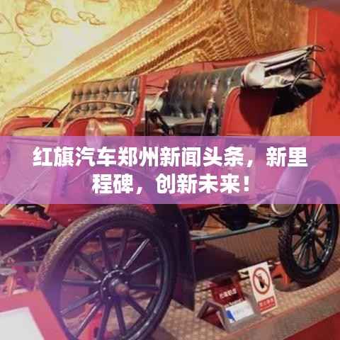 红旗汽车郑州新闻头条，新里程碑，创新未来！