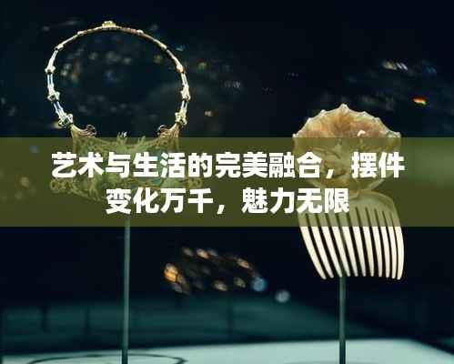 艺术与生活的完美融合，摆件变化万千，魅力无限