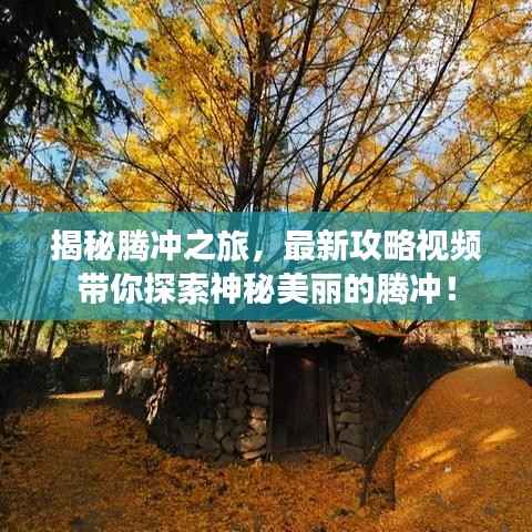 揭秘腾冲之旅，最新攻略视频带你探索神秘美丽的腾冲！