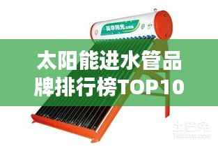 太阳能进水管品牌排行榜TOP10揭晓!