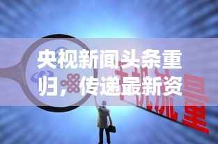 央视新闻头条重归，传递最新资讯，展现时代魅力
