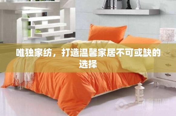 唯独家纺,打造温馨家居不可或缺的选择