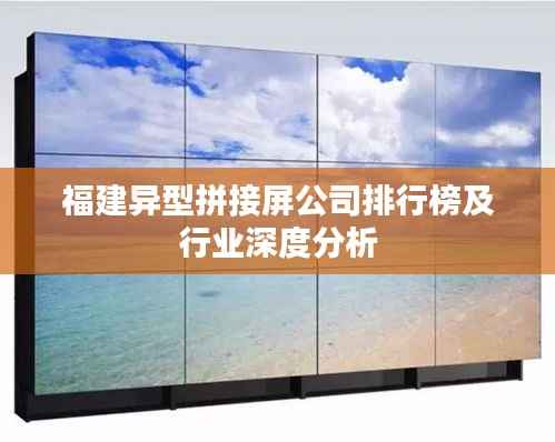 福建异型拼接屏公司排行榜及行业深度分析