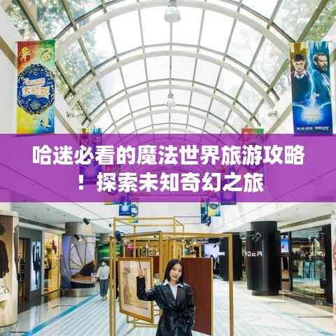 哈迷必看的魔法世界旅游攻略！探索未知奇幻之旅