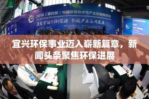宜兴环保事业迈入崭新篇章,新闻头条聚焦环保进展