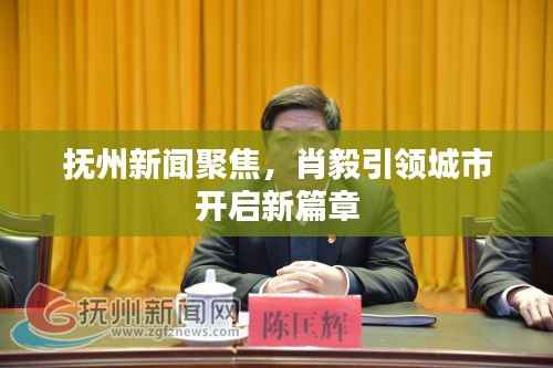 抚州新闻聚焦,肖毅引领城市开启新篇章